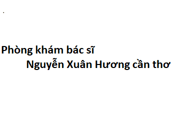 Phòng khám bác sĩ Nguyễn Xuân Hương cần thơ ở đâu? giá khám bao nhiêu?