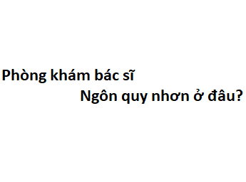 Phòng khám bác sĩ Ngôn quy nhơn ở đâu? giá khám bao nhiêu?