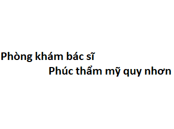 Phòng khám bác sĩ Phúc thẩm mỹ quy nhơn ở đâu? giá khám bao nhiêu?