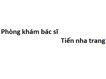 Phòng khám bác sĩ Tiến nha trang ở đâu? giá khám bao nhiêu?