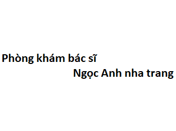 Phòng khám bác sĩ Ngọc Anh nha trang ở đâu? giá khám bao nhiêu?