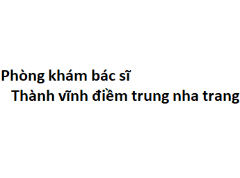 Phòng khám bác sĩ Thành vĩnh điềm trung nha trang ở đâu? giá khám bao nhiêu?