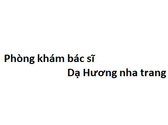 Phòng khám bác sĩ Dạ Hương nha trang ở đâu? giá khám bao nhiêu?