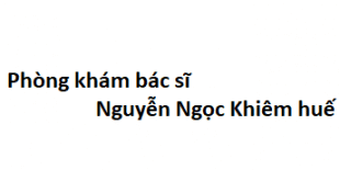 Phòng khám bác sĩ Nguyễn Ngọc Khiêm huế ở đâu? giá khám bao nhiêu?