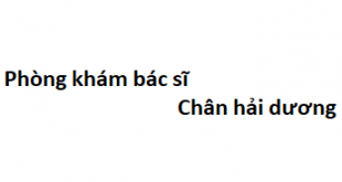 Phòng khám bác sĩ Chân hải dương ở đâu? giá khám bao nhiêu?