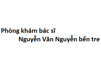 Phòng khám bác sĩ Nguyễn Văn Nguyễn bến tre ở đâu? giá khám bao nhiêu?