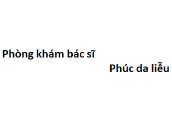 Phòng khám bác sĩ Phúc da liễu ở đâu? giá khám bao nhiêu?