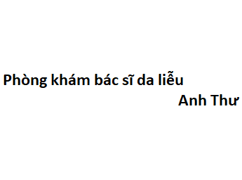 Phòng khám bác sĩ da liễu Anh Thư ở đâu? giá khám bao nhiêu?