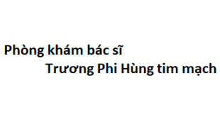 Phòng khám bác sĩ Trương Phi Hùng tim mạch ở đâu? giá khám bao nhiêu?