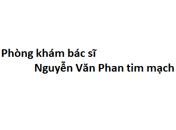 Phòng khám bác sĩ Nguyễn Văn Phan tim mạch ở đâu? giá khám bao nhiêu?