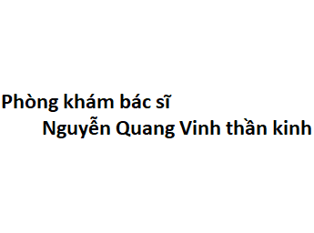 Phòng khám bác sĩ Nguyễn Quang Vinh thần kinh ở đâu? giá khám bao nhiêu?
