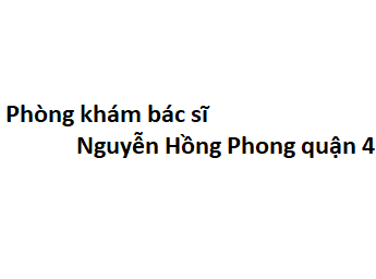 Phòng khám bác sĩ Nguyễn Hồng Phong quận 4 ở đâu? giá khám bao nhiêu?