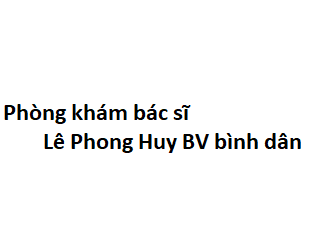 Phòng khám bác sĩ Lê Phong Huy BV bình dân ở đâu? giá khám bao nhiêu?
