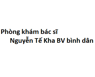 Phòng khám bác sĩ Nguyễn Tế Kha BV bình dân ở đâu? giá khám bao nhiêu?