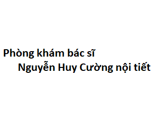 Phòng khám bác sĩ Nguyễn Huy Cường nội tiết ở đâu? giá khám bao nhiêu?