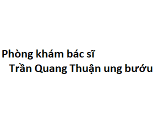 Phòng khám bác sĩ Trần Quang Thuận BV ung bướu ở đâu? giá khám bao nhiêu?