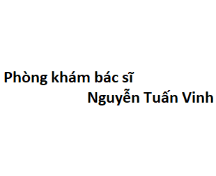 Phòng khám bác sĩ Nguyễn Tuấn Vinh BV bình dân ở đâu? giá khám bao nhiêu?