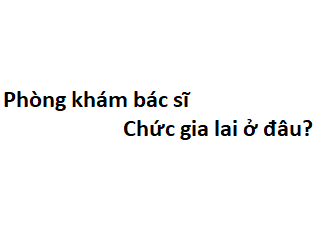 Phòng khám bác sĩ Chức gia lai ở đâu? giá khám bao nhiêu tiền?