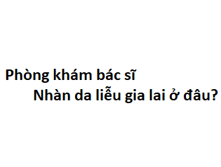 Phòng khám bác sĩ Nhàn da liễu gia lai ở đâu? giá khám bao nhiêu tiền?