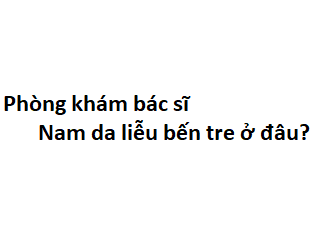 Phòng khám bác sĩ Nam da liễu bến tre ở đâu? giá khám bao nhiêu tiền?