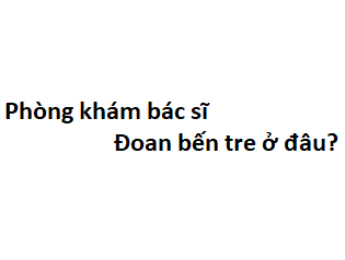 Phòng khám bác sĩ Đoan bến tre ở đâu? giá khám bao nhiêu tiền?