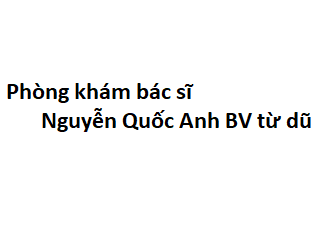 Phòng khám bác sĩ Nguyễn Quốc Anh BV từ dũ ở đâu? giá khám bao nhiêu tiền?