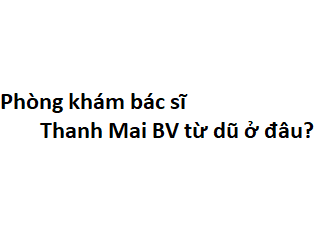 Phòng khám bác sĩ Thanh Mai BV từ dũ ở đâu? giá khám bao nhiêu tiền?