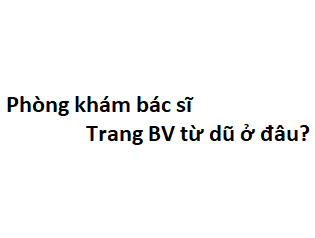 Phòng khám bác sĩ Trang BV từ dũ ở đâu? giá khám bao nhiêu tiền?