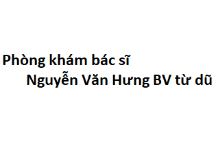 Phòng khám bác sĩ Nguyễn Văn Hưng BV từ dũ ở đâu? giá khám bao nhiêu tiền?