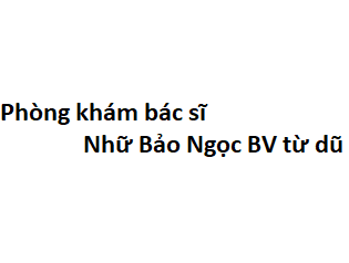 Phòng khám bác sĩ Nhữ Bảo Ngọc BV từ dũ ở đâu? giá khám bao nhiêu tiền?