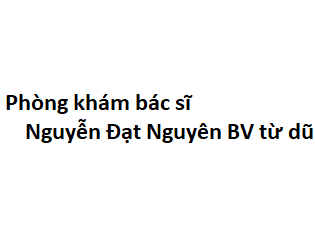 Phòng khám bác sĩ Nguyễn Đạt Nguyên BV từ dũ ở đâu? giá khám bao nhiêu tiền?