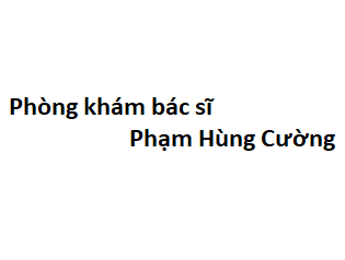 Phòng khám bác sĩ Phạm Hùng Cường BV ung bướu ở đâu? giá khám bao nhiêu tiền?