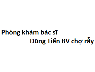 Phòng khám bác sĩ Dũng Tiến BV chợ rẫy ở đâu? giá khám bao nhiêu tiền? 