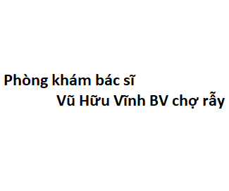 Phòng khám bác sĩ Vũ Hữu Vĩnh BV chợ rẫy ở đâu? giá khám bao nhiêu tiền?