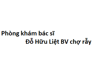 Phòng khám bác sĩ Đỗ Hữu Liệt BV chợ rẫy ở đâu? giá khám bao nhiêu tiền?