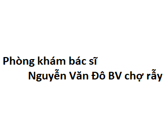 Phòng khám bác sĩ Nguyễn Văn Đô BV chợ rẫy ở đâu? giá khám bao nhiêu tiền?