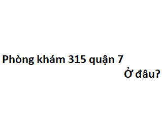 Phòng khám 315 quận 7 ở đâu? giá khám bao nhiêu tiền?