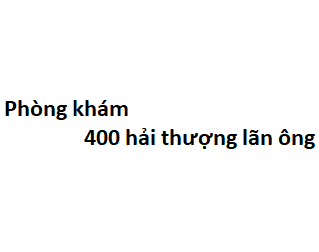 Phòng khám 400 hải thượng lãn ông ở đâu? giá khám bao nhiêu tiền?