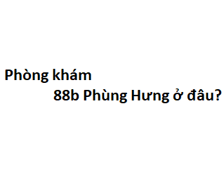 Phòng khám 88b Phùng Hưng ở đâu? giá khám bao nhiêu tiền?