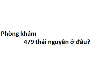 Phòng khám 479 thái nguyên ở đâu? giá khám bao nhiêu tiền?