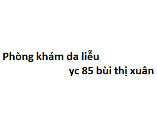 Phòng khám da liễu yc 85 bùi thị xuân ở đâu? giá khám bao nhiêu tiền?