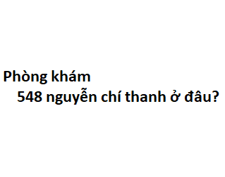 Phòng khám 548 nguyễn chí thanh ở đâu? giá khám bao nhiêu tiền?