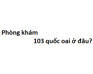 Phòng khám 103 quốc oai ở đâu? giá khám bao nhiêu tiền?