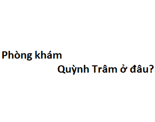 Phòng khám Quỳnh Trâm ở đâu? giá khám bao nhiêu tiền?