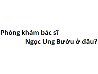 Phòng khám bác sĩ Ngọc Ung Bướu ở đâu? giá khám bao nhiêu tiền?