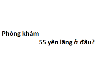 Phòng khám 55 yên lãng ở đâu? giá khám bao nhiêu tiền?