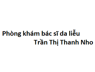 Phòng khám bác sĩ da liễu Trần Thị Thanh Nho ở đâu? giá khám bao nhiêu tiền?
