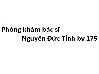 Phòng khám bác sĩ Nguyễn Đức Tỉnh bv 175 ở đâu? giá khám bao nhiêu tiền?
