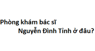 Phòng khám bác sĩ Nguyễn Đình Tỉnh ở đâu? giá khám bao nhiêu tiền?