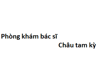 Phòng khám bác sĩ Châu tam kỳ ở đâu? giá khám bao nhiêu tiền?